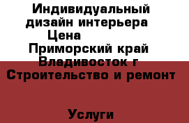 Индивидуальный дизайн интерьера › Цена ­ 10 000 - Приморский край, Владивосток г. Строительство и ремонт » Услуги   . Приморский край,Владивосток г.